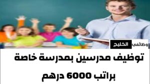 توظيف مدرسين بمدرسة خاصة براتب 6000 درهم