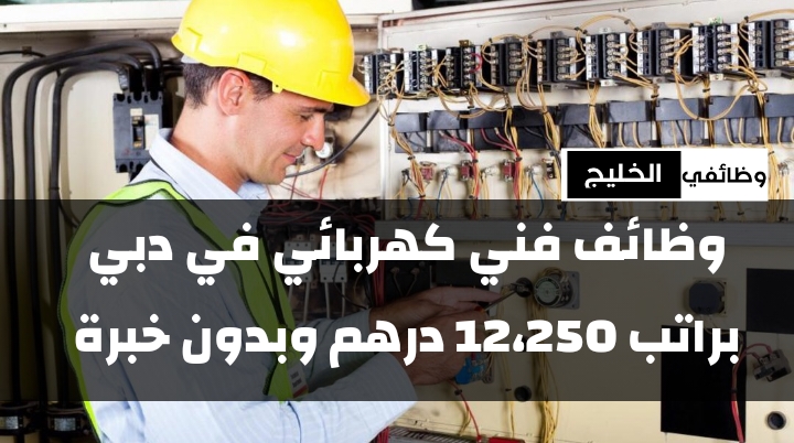 وظائف فني كهربائي في دبي براتب 12،250 درهم وبدون خبرة
